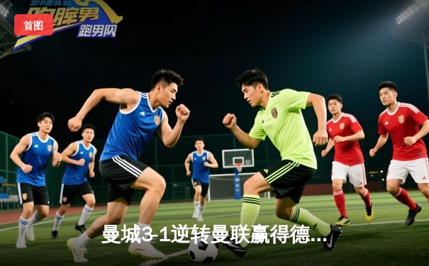 曼城3-1逆转曼联赢得德比胜利，哈兰德双响主导战局