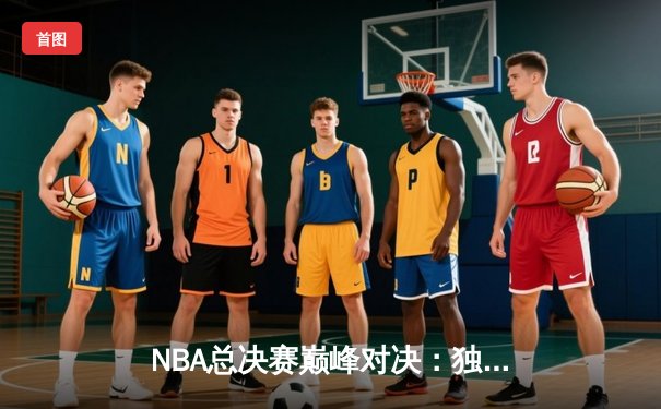 NBA总决赛巅峰对决：独行侠逆转凯尔特人 东契奇狂砍45分创纪录