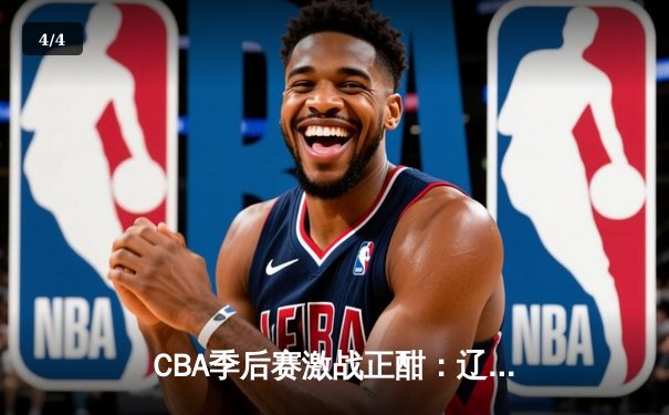 CBA季后赛激战正酣：辽宁本钢客场加时险胜广东宏远，总比分2-1领先 - 4