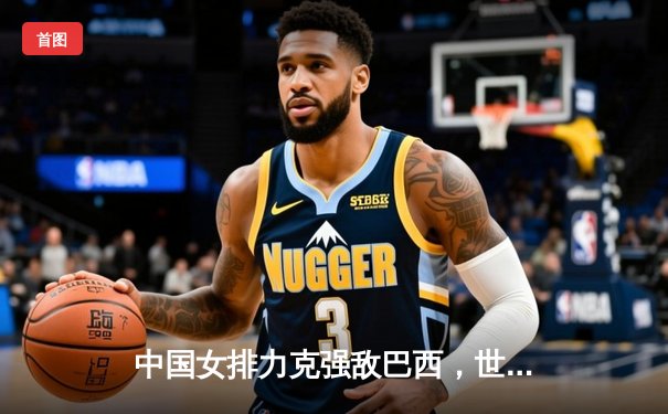 中国女排力克强敌巴西，世锦赛小组赛豪取三连胜