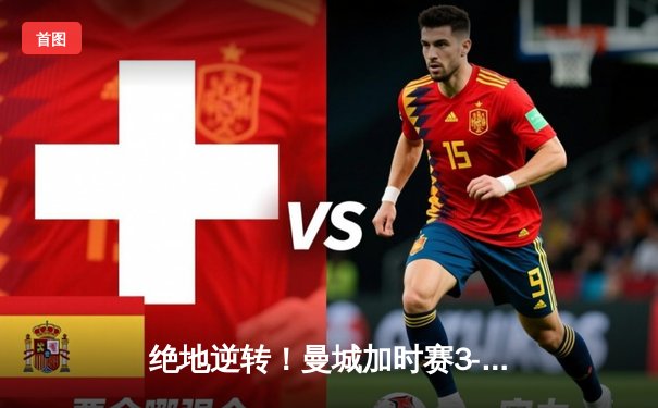 绝地逆转！曼城加时赛3-2力克拜仁，哈兰德双响锁定欧冠四强席位