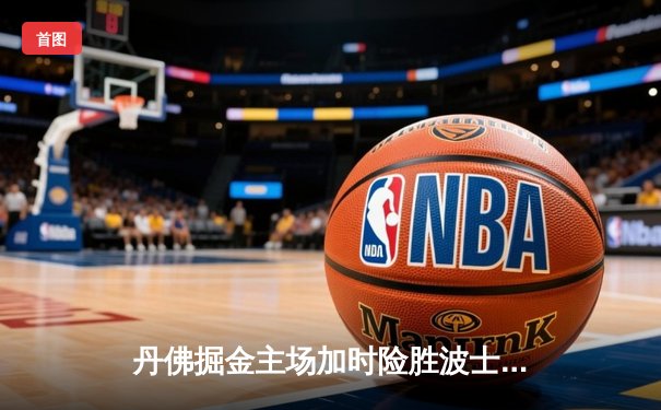 丹佛掘金主场加时险胜波士顿凯尔特人，约基奇34分领军捍卫主场