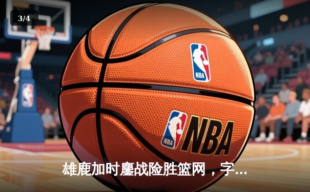 雄鹿加时鏖战险胜篮网，字母哥44分主宰关键时刻 - 3