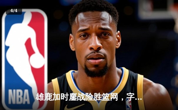 雄鹿加时鏖战险胜篮网，字母哥44分主宰关键时刻 - 4